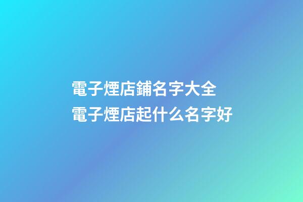 電子煙店鋪名字大全 電子煙店起什么名字好